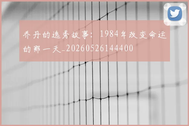 乔丹的选秀故事：1984年改变命运的那一天_20260526144400