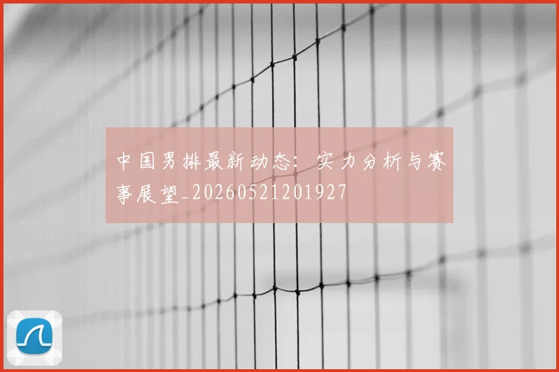 中国男排最新动态：实力分析与赛事展望_20260521201927