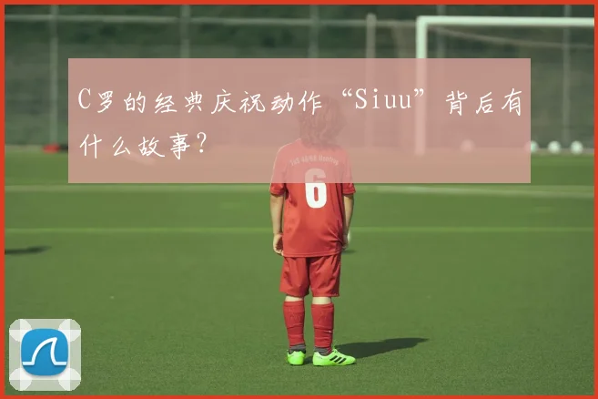 C罗的经典庆祝动作“Siuu”背后有什么故事?