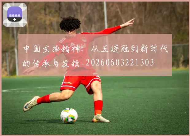 中国女排精神：从五连冠到新时代的传承与发扬_20260603221303