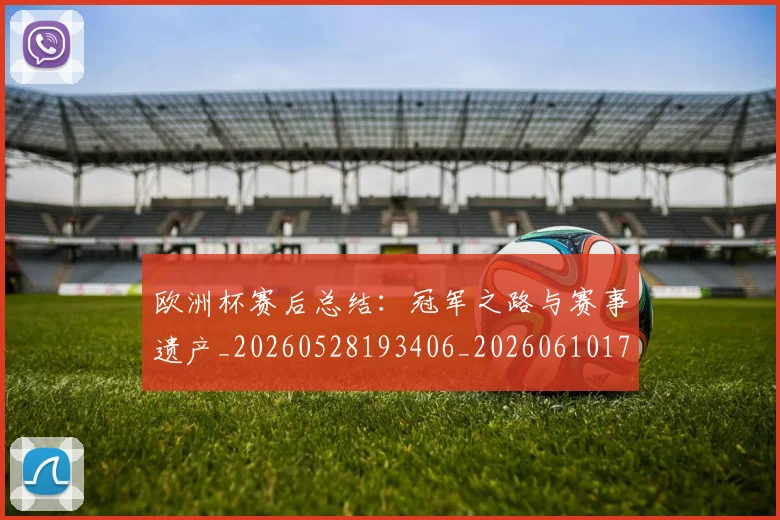 欧洲杯赛后总结：冠军之路与赛事遗产_20260528193406_20260610170026