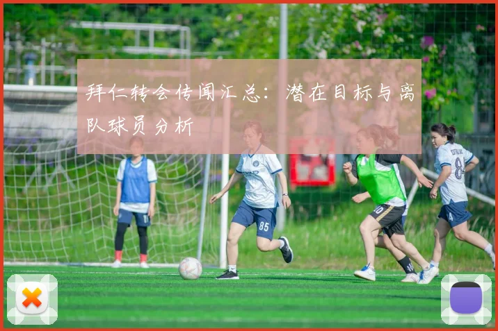 拜仁转会传闻汇总:潜在目标与离队球员分析