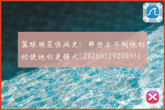 篮球明星伤病史：那些击不倒他们的使他们更强大_20260529200351