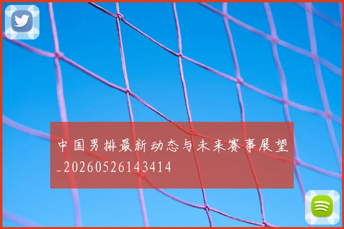 中国男排最新动态与未来赛事展望_20260526143414