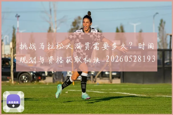 挑战马拉松大满贯需要多久?时间规划与资格获取秘诀_20260528193019_20260609201213