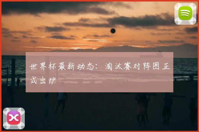 世界杯最新动态：淘汰赛对阵图正式出炉