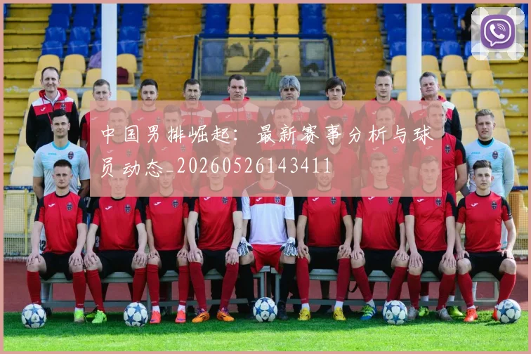 中国男排崛起：最新赛事分析与球员动态_20260526143411