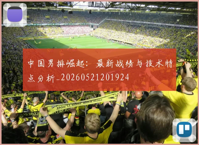 中国男排崛起：最新战绩与技术特点分析_20260521201924