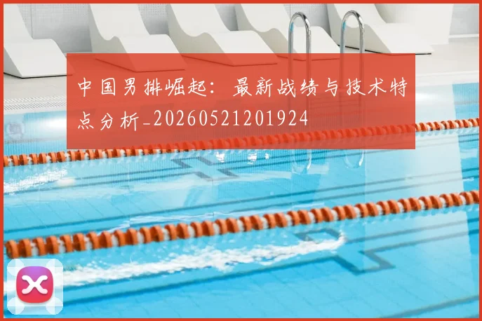 中国男排崛起:最新战绩与技术特点分析_20260521201924