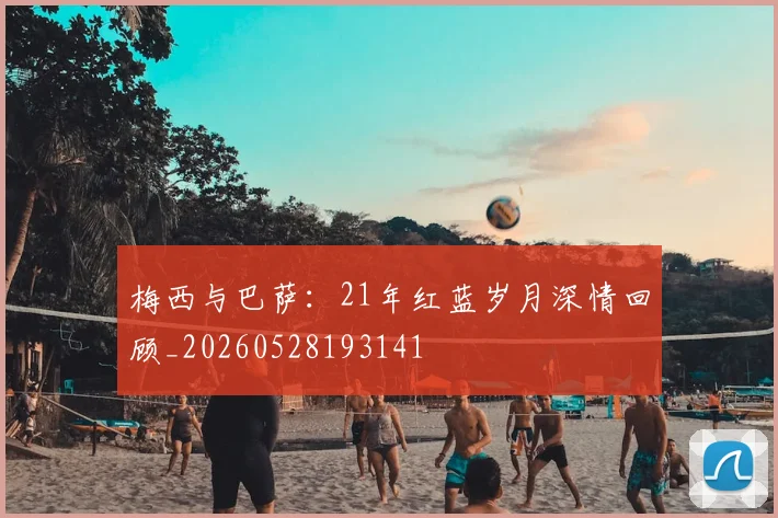 梅西与巴萨：21年红蓝岁月深情回顾_20260528193141