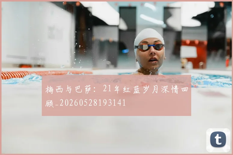 梅西与巴萨：21年红蓝岁月深情回顾_20260528193141