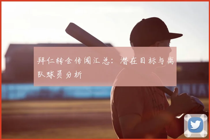 拜仁转会传闻汇总:潜在目标与离队球员分析