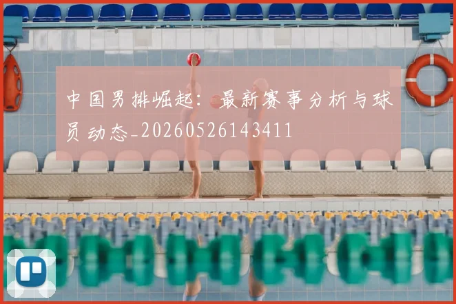 中国男排崛起:最新赛事分析与球员动态_20260526143411
