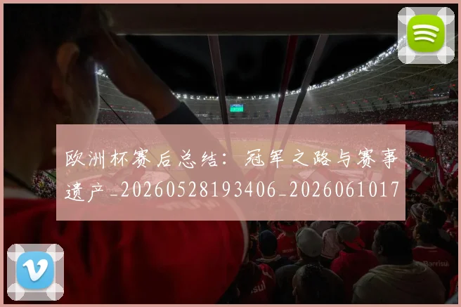 欧洲杯赛后总结：冠军之路与赛事遗产_20260528193406_20260610170026
