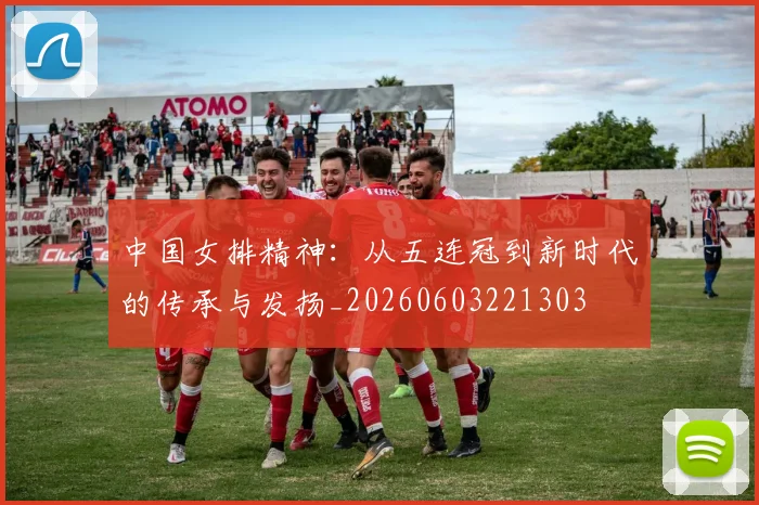中国女排精神:从五连冠到新时代的传承与发扬_20260603221303