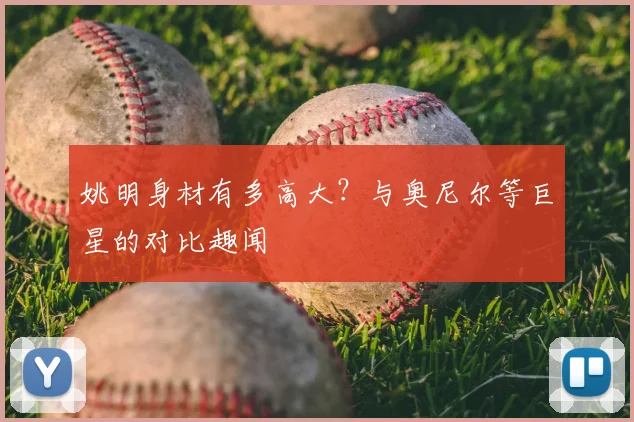 姚明身材有多高大？与奥尼尔等巨星的对比趣闻