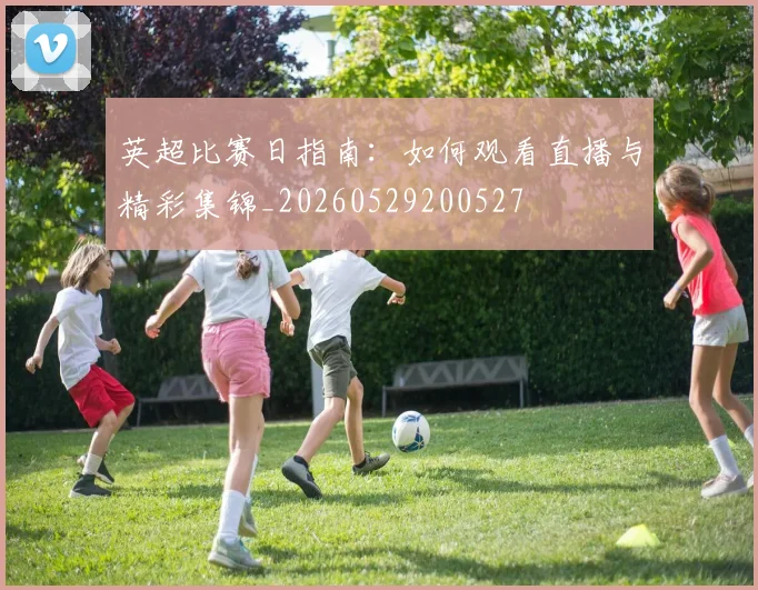 英超比赛日指南:如何观看直播与精彩集锦_20260529200527